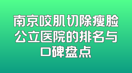 南京咬肌切除瘦脸公立医院的排名与口碑盘点