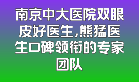 南京中大医院双眼皮好医生，熊猛医生口碑领衔的专家团队