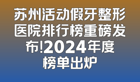 苏州活动假牙整形医院排行榜重磅发布！2024年度榜单出炉