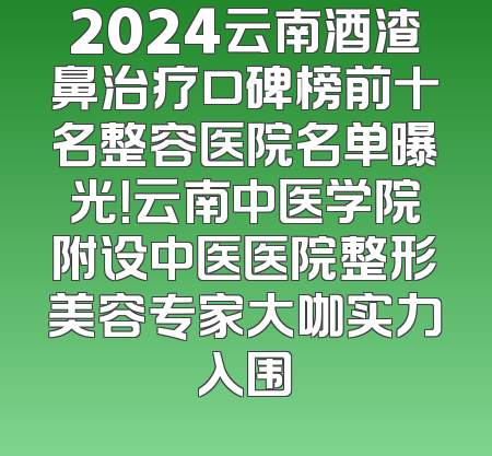 2024云南酒渣鼻治疗口碑榜前十名整容医院名单曝光！云南中医学院附设中医医院整形美容专家大咖实力入围