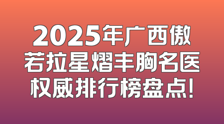 2025年广西傲若拉星熠丰胸名医权威排行榜盘点！