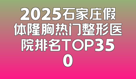 2025石家庄假体隆胸热门整形医院排名TOP350