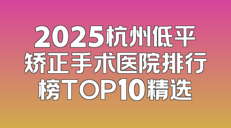 2025杭州低平矫正手术医院排行榜TOP10精选