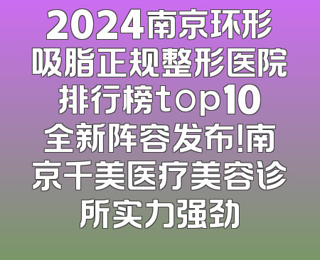 2024南京环形吸脂正规整形医院排行榜top10全新阵容发布！南京千美医疗美容诊所实力强劲