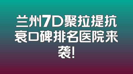 兰州7D聚拉提抗衰口碑排名医院来袭！
