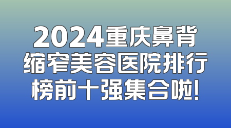 2024重庆鼻背缩窄美容医院排行榜前十强集合啦！