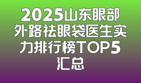 2025山东眼部外路祛眼袋医生实力排行榜TOP5汇总