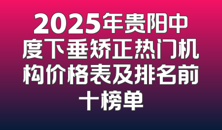 2025年贵阳中度下垂矫正热门机构价格表及排名前十榜单