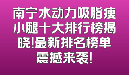 南宁水动力吸脂瘦小腿十大排行榜揭晓！最新排名榜单震撼来袭！