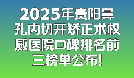 2025年贵阳鼻孔内切开矫正术权威医院口碑排名前三榜单公布！