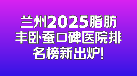 兰州2025脂肪丰卧蚕口碑医院排名榜新出炉！
