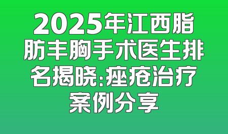2025年江西脂肪丰胸手术医生排名揭晓：痤疮治疗案例分享