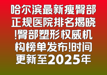 哈尔滨最新瘦臀部正规医院排名揭晓！臀部塑形权威机构榜单发布！时间更新至2025年