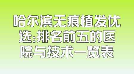 哈尔滨无痕植发优选：排名前五的医院与技术一览表