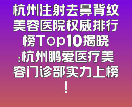 杭州注射去鼻背纹美容医院权威排行榜Top10揭晓：杭州鹏爱医疗美容门诊部实力上榜！