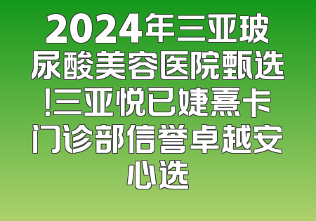 2024年三亚玻尿酸美容医院甄选！三亚悦已婕熹卡门诊部信誉卓越安心选