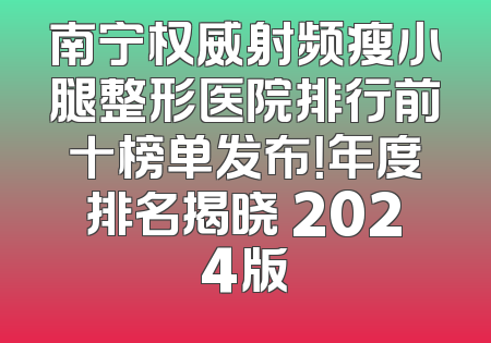 南宁权威射频瘦小腿整形医院排行前十榜单发布！年度排名揭晓 2024版