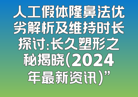 人工假体隆鼻法优劣解析及维持时长探讨：长久塑形之秘揭晓（2024年最新资讯）”
