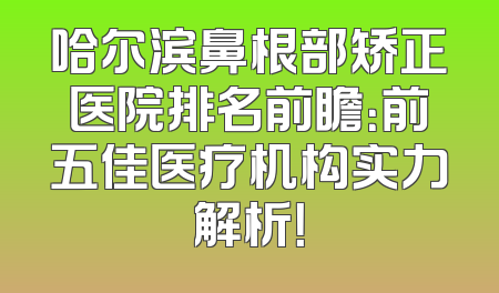 哈尔滨鼻根部矫正医院排名前瞻：前五佳医疗机构实力解析！
