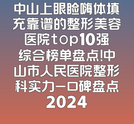 中山上眼睑嗨体填充靠谱的整形美容医院top10强综合榜单盘点！中山市人民医院整形科实力_口碑盘点2024