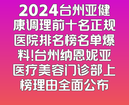 2024台州亚健康调理前十名正规医院排名榜名单爆料！台州纳恩妮亚医疗美容门诊部上榜理由全面公布