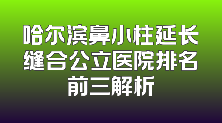 哈尔滨鼻小柱延长缝合公立医院排名前三解析