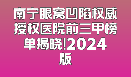 南宁眼窝凹陷权威授权医院前三甲榜单揭晓！2024版