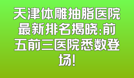 天津体雕抽脂医院最新排名揭晓：前五前三医院悉数登场！