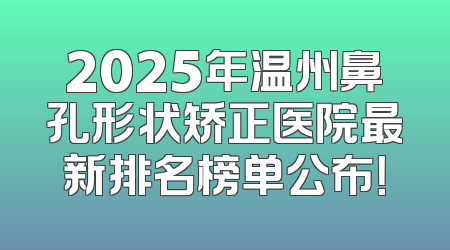 2025年温州鼻孔形状矫正医院最新排名榜单公布！