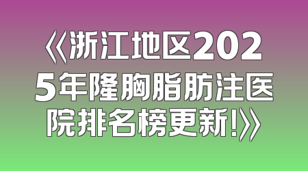 《浙江地区2025年隆胸脂肪注医院排名榜更新！》