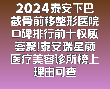 2024泰安下巴截骨前移整形医院口碑排行前十权威荟聚！泰安瑞星颜医疗美容诊所榜上理由可查
