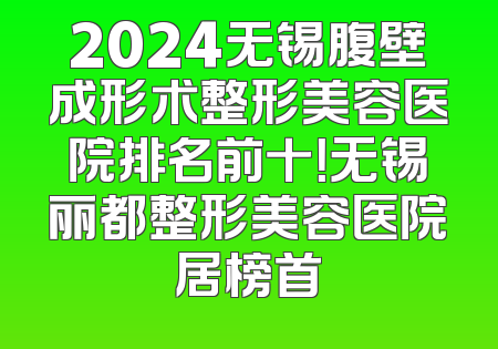 2024无锡腹壁成形术整形美容医院排名前十！无锡丽都整形美容医院居榜首
