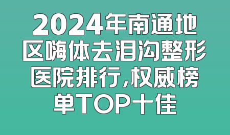 2024年南通地区嗨体去泪沟整形医院排行，权威榜单TOP十佳