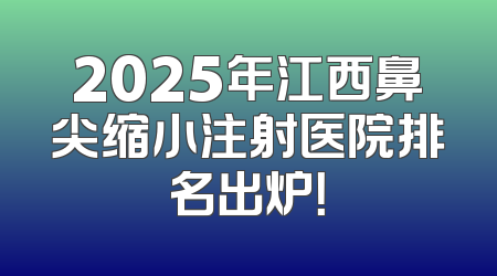 2025年江西鼻尖缩小注射医院排名出炉！
