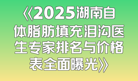 《2025湖南自体脂肪填充泪沟医生专家排名与价格表全面曝光》