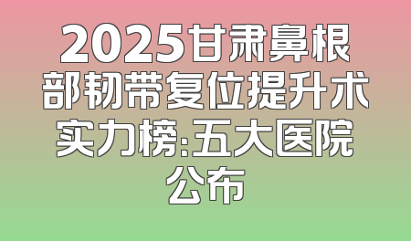 2025甘肃鼻根部韧带复位提升术实力榜：五大医院公布