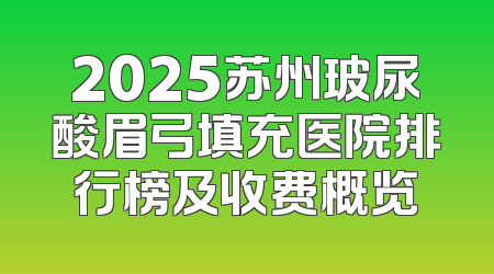 2025苏州玻尿酸眉弓填充医院排行榜及收费概览