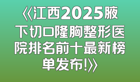 《江西2025腋下切口隆胸整形医院排名前十最新榜单发布！》