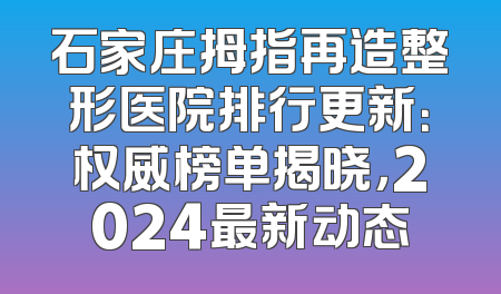 石家庄拇指再造整形医院排行更新：权威榜单揭晓，2024最新动态