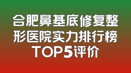 合肥鼻基底修复整形医院实力排行榜TOP5评价