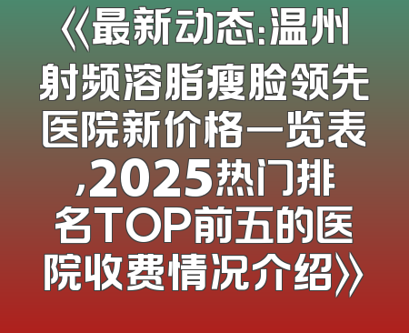 《最新动态：温州射频溶脂瘦脸领先医院新价格一览表，2025热门排名TOP前五的医院收费情况介绍》