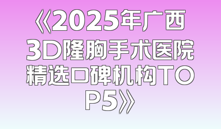 《2025年广西3D隆胸手术医院精选口碑机构TOP5》