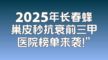 2025年长春蜂巢皮秒抗衰前三甲医院榜单来袭！”