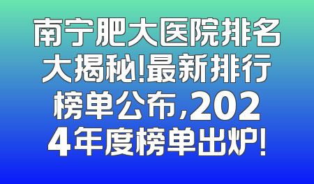 南宁肥大医院排名大揭秘！最新排行榜单公布，2024年度榜单出炉！