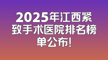 2025年江西紧致手术医院排名榜单公布！