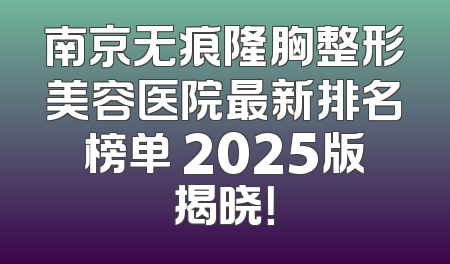 南京无痕隆胸整形美容医院最新排名榜单 2025版揭晓！
