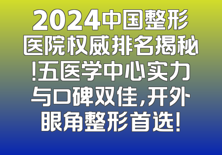 2024中国整形医院权威排名揭秘！五医学中心实力与口碑双佳，开外眼角整形首选！