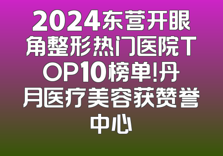 2024东营开眼角整形热门医院TOP10榜单！丹月医疗美容获赞誉中心
