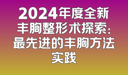 2024年度全新丰胸整形术探索：最先进的丰胸方法实践