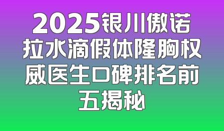 2025银川傲诺拉水滴假体隆胸权威医生口碑排名前五揭秘